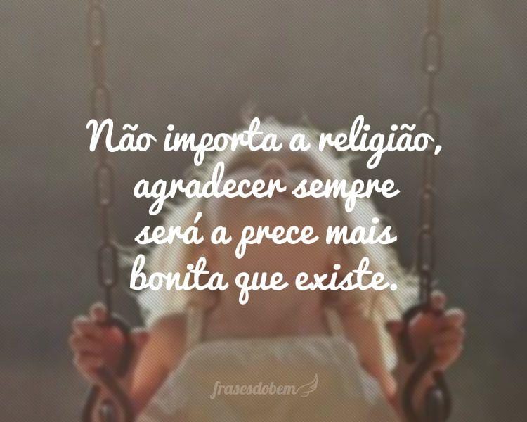 Não importa a religião, agradecer sempre será a prece mais bonita que existe.