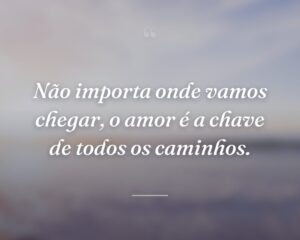 Não importa onde vamos chegar, o amor é a chave de todos os caminhos.