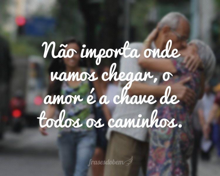 Não importa onde vamos chegar, o amor é a chave de todos os caminhos.