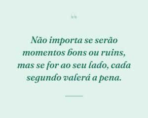 Não importa se serão momentos bons ou ruins, mas se for ao seu lado, cada segundo valerá a pena.