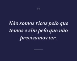 Não somos ricos pelo que temos e sim pelo que não precisamos ter.