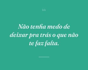 Não tenha medo de deixar pra trás o que não te faz falta.