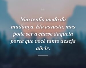 Não tenha medo da mudança. Ela assusta, mas pode ser a chave daquela porta que você tanto deseja abrir.