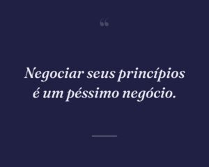 Negociar seus princípios é um péssimo negócio.