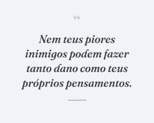 Nem teus piores inimigos podem fazer tanto dano como teus próprios pensamentos.