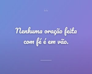 Nenhuma oração feita com fé é em vão.