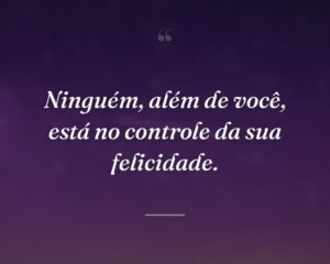 Ninguém, além de você, está no controle da sua felicidade.