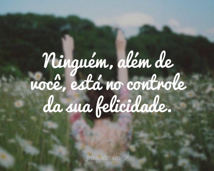 Ninguém, além de você, está no controle da sua felicidade.