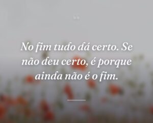 No fim tudo dá certo. Se não deu certo, é porque ainda não é o fim.