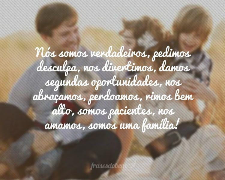 Nós somos verdadeiros, pedimos desculpa, nos divertimos, damos segundas oportunidades, nos abraçamos, perdoamos, rimos bem alto, somos pacientes, nos amamos, somos uma família!