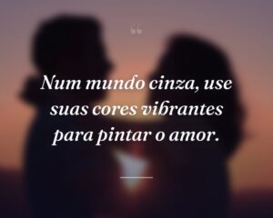 Num mundo cinza, use suas cores vibrantes para pintar o amor.