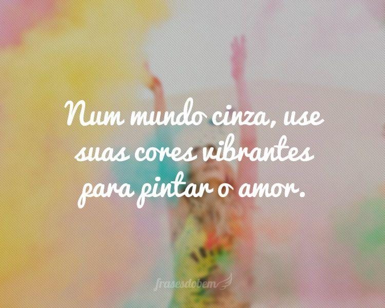 Num mundo cinza, use suas cores vibrantes para pintar o amor.