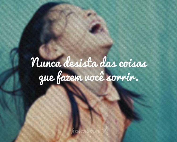 Nunca desista das coisas que fazem você sorrir.