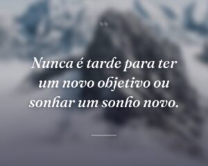 Nunca é tarde para ter um novo objetivo ou sonhar um sonho novo.
