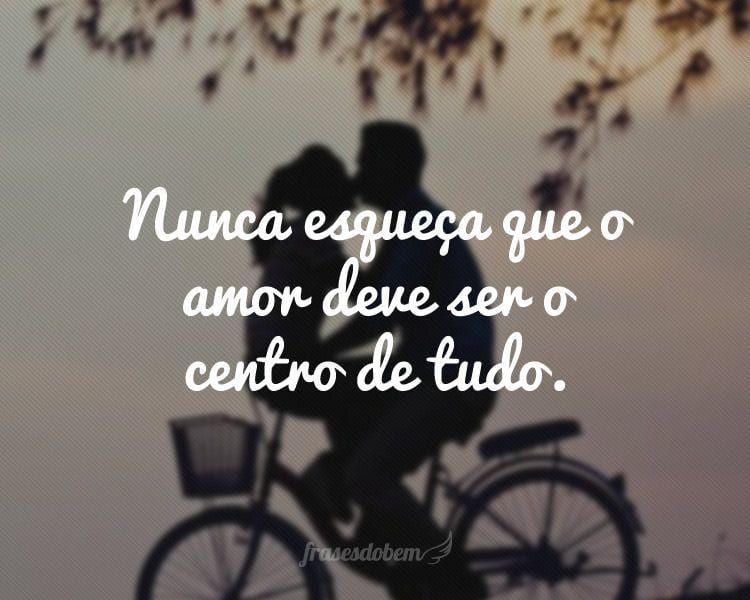 Nunca esqueça que o amor deve ser o centro de tudo.