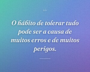 O hábito de tolerar tudo pode ser a causa de muitos erros e de muitos perigos.