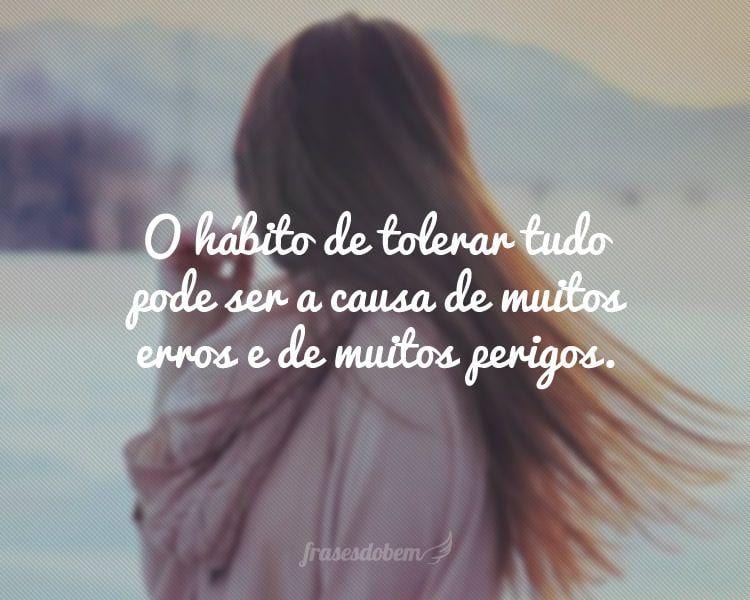 O hábito de tolerar tudo pode ser a causa de muitos erros e de muitos perigos.