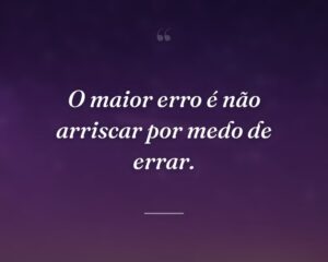 O maior erro é não arriscar por medo de errar.