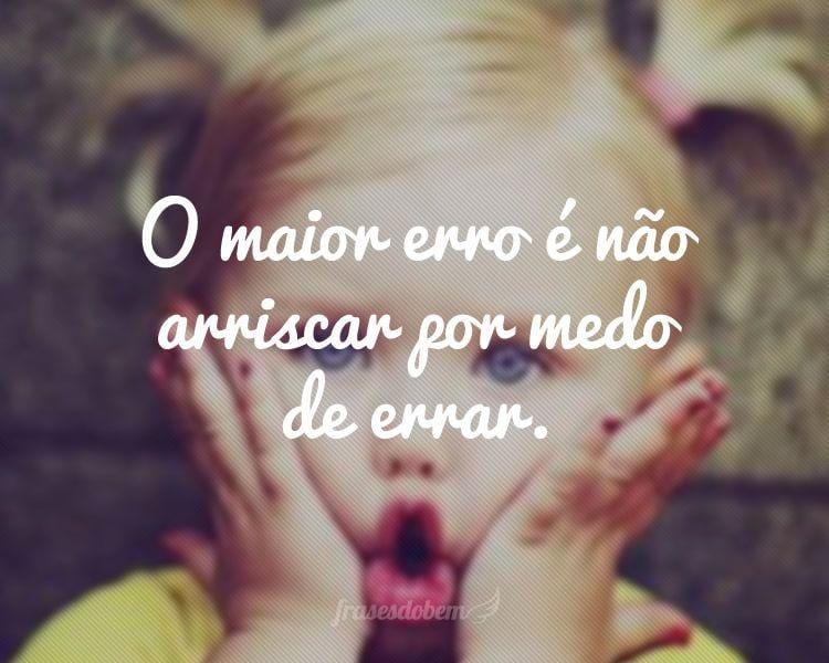O maior erro é não arriscar por medo de errar.