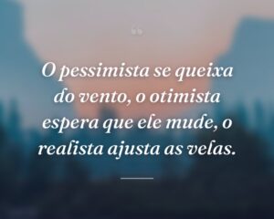 O pessimista se queixa do vento, o otimista espera que ele mude, o realista ajusta as velas.