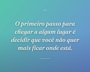 O primeiro passo para chegar a algum lugar é decidir que você não quer mais ficar onde está.