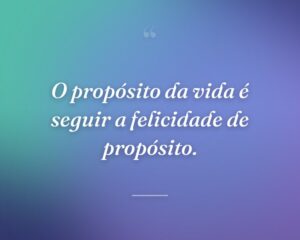 O propósito da vida é seguir a felicidade de propósito.