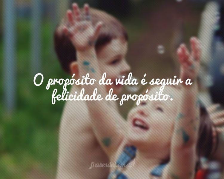 O propósito da vida é seguir a felicidade de propósito.