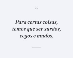 Para certas coisas, temos que ser surdos, cegos e mudos.