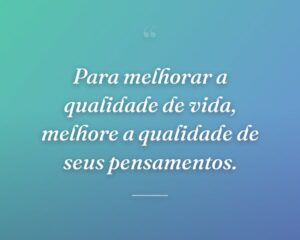 Para melhorar a qualidade de vida, melhore a qualidade de seus pensamentos.