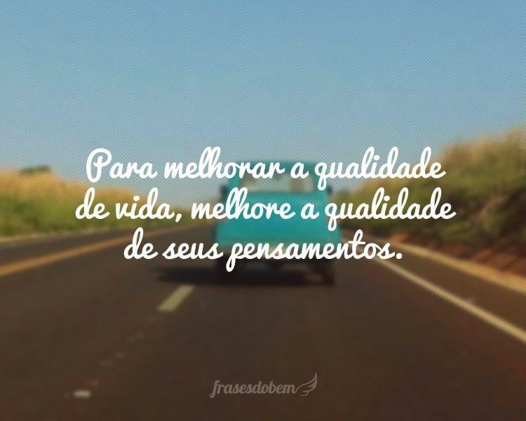 Para melhorar a qualidade de vida, melhore a qualidade de seus pensamentos.