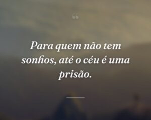 Para quem não tem sonhos, até o céu é uma prisão.