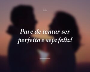 Pare de tentar ser perfeito e seja feliz!