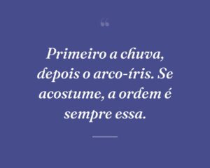 Primeiro a chuva, depois o arco-íris. Se acostume, a ordem é sempre essa.