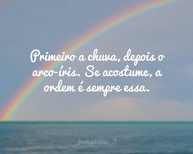 Primeiro a chuva, depois o arco-íris. Se acostume, a ordem é sempre essa.