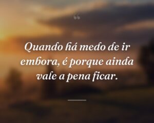 Quando há medo de ir embora, é porque ainda vale a pena ficar.