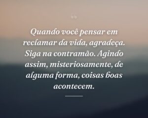 Quando você pensar em reclamar da vida, agradeça. Siga na contramão. Agindo assim, misteriosamente, de alguma forma, coisas boas acontecem.