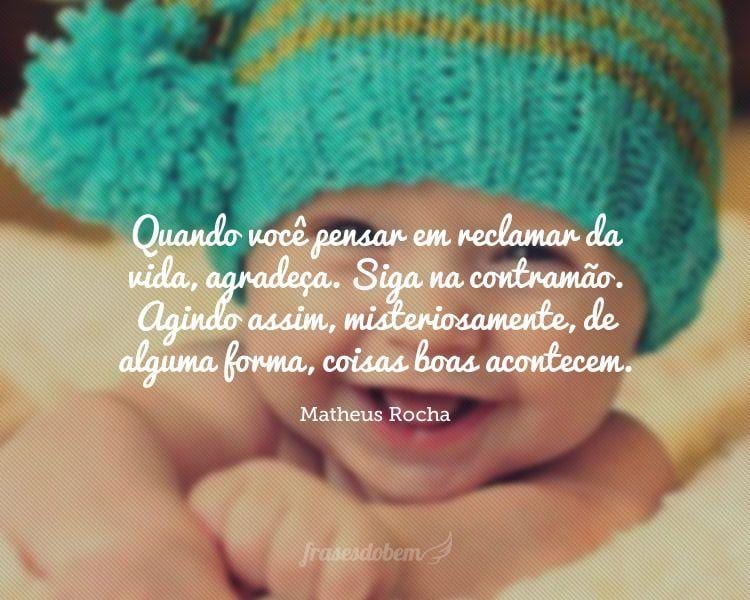 Quando você pensar em reclamar da vida, agradeça. Siga na contramão. Agindo assim, misteriosamente, de alguma forma, coisas boas acontecem.