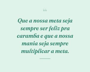 Que a nossa meta seja sempre ser feliz pra caramba e que a nossa mania seja sempre multiplicar a meta.
