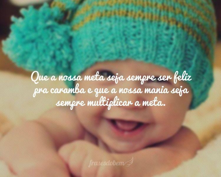 Que a nossa meta seja sempre ser feliz pra caramba e que a nossa mania seja sempre multiplicar a meta.