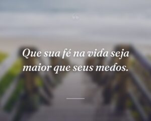 Que sua fé na vida seja maior que seus medos.