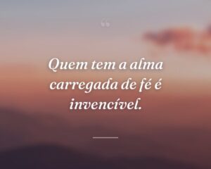 Quem tem a alma carregada de fé é invencível.