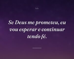 Se Deus me prometeu, eu vou esperar e continuar tendo fé.