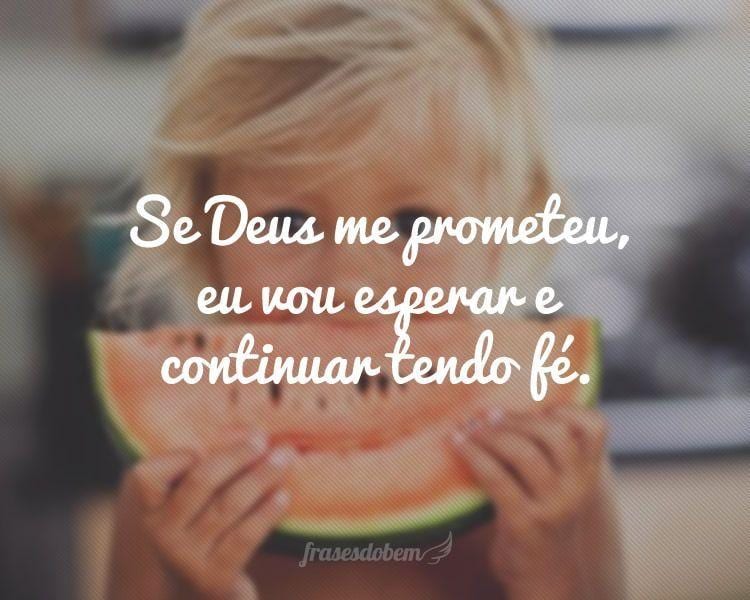 Se Deus me prometeu, eu vou esperar e continuar tendo fé.