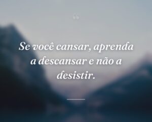 Se você cansar, aprenda a descansar e não a desistir.