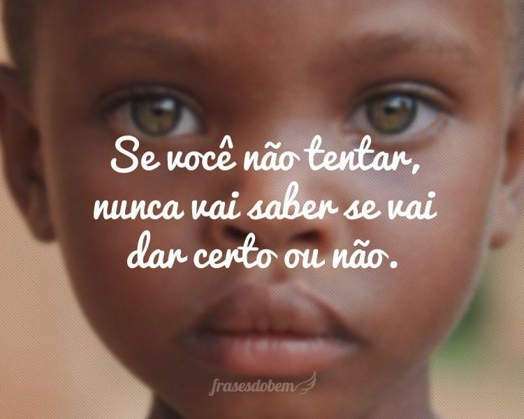 Se você não tentar, nunca vai saber se vai dar certo ou não.