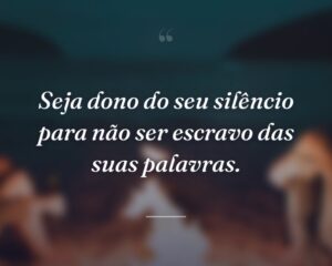 Seja dono do seu silêncio para não ser escravo das suas palavras.