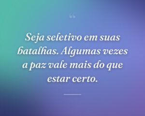 Seja seletivo em suas batalhas. Algumas vezes a paz vale mais do que estar certo.