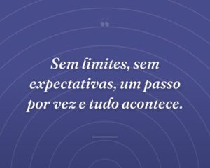 Sem limites, sem expectativas, um passo por vez e tudo acontece.