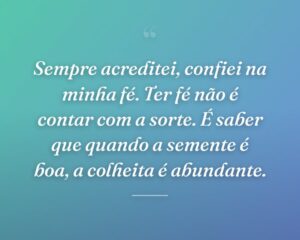 Sempre acreditei, confiei na minha fé. Ter fé não é contar com a sorte. É saber que quando a semente é boa, a colheita é abundante.
