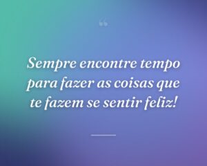 Sempre encontre tempo para fazer as coisas que te fazem se sentir feliz!